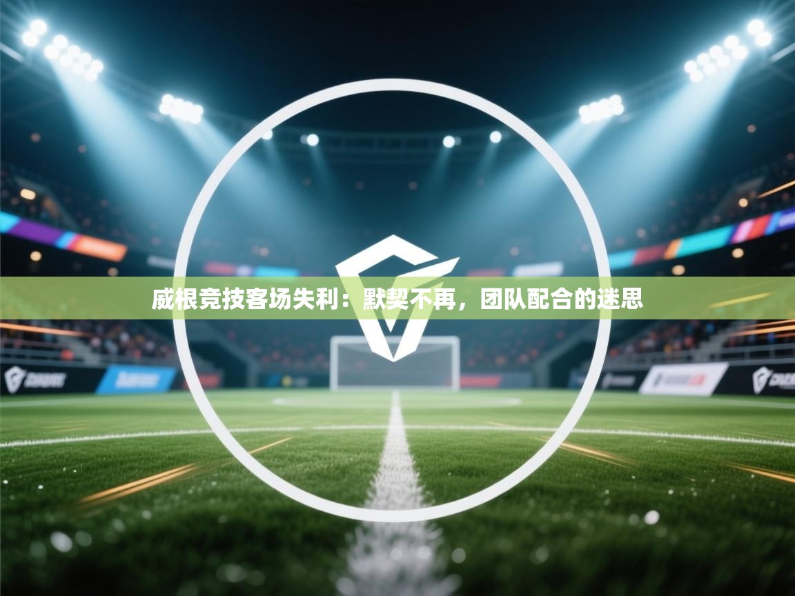 威根竞技客场失利：默契不再，团队配合的迷思  第1张