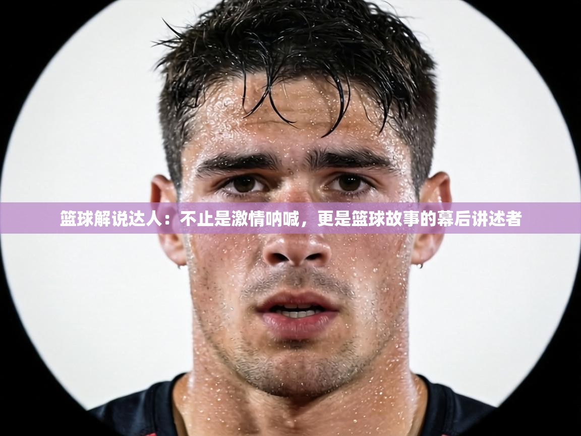 篮球解说达人：不止是激情呐喊，更是篮球故事的幕后讲述者  第1张